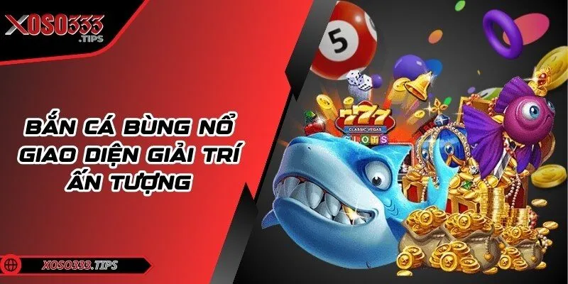 Xoso333 224 Bắn cá bùng nổ giao diện giải trí ấn tượng